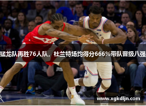 猛龙队再胜76人队，杜兰特场均得分666%带队晋级八强