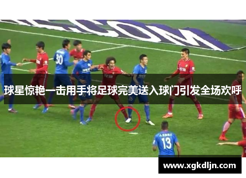 球星惊艳一击用手将足球完美送入球门引发全场欢呼
