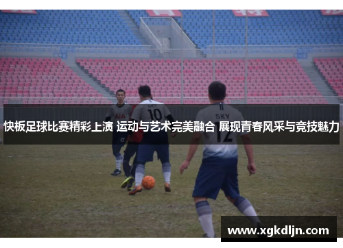 快板足球比赛精彩上演 运动与艺术完美融合 展现青春风采与竞技魅力